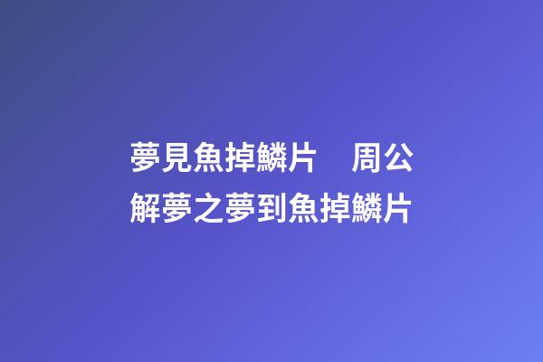 夢見魚掉鱗片　周公解夢之夢到魚掉鱗片